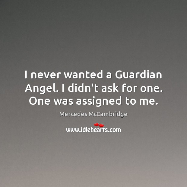 I never wanted a Guardian Angel. I didn’t ask for one. One was assigned to me. 
