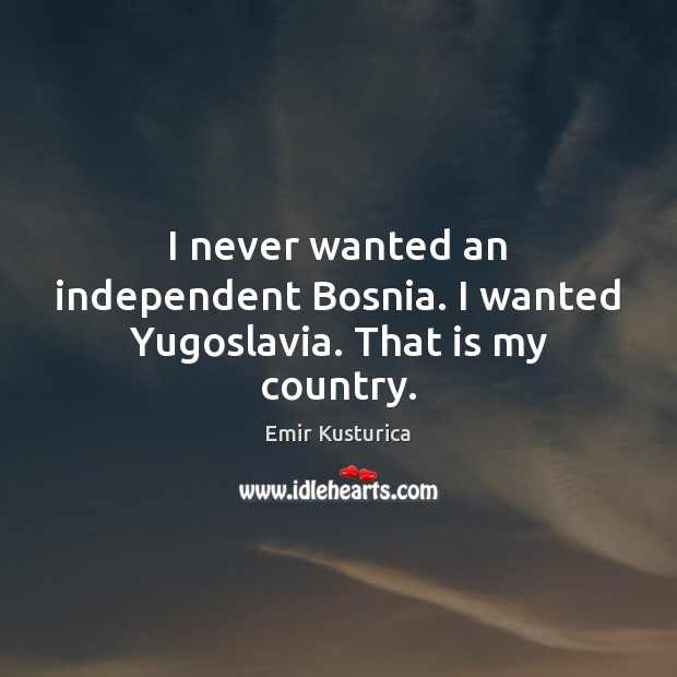 I never wanted an independent Bosnia. I wanted Yugoslavia. That is my country. Emir Kusturica Picture Quote