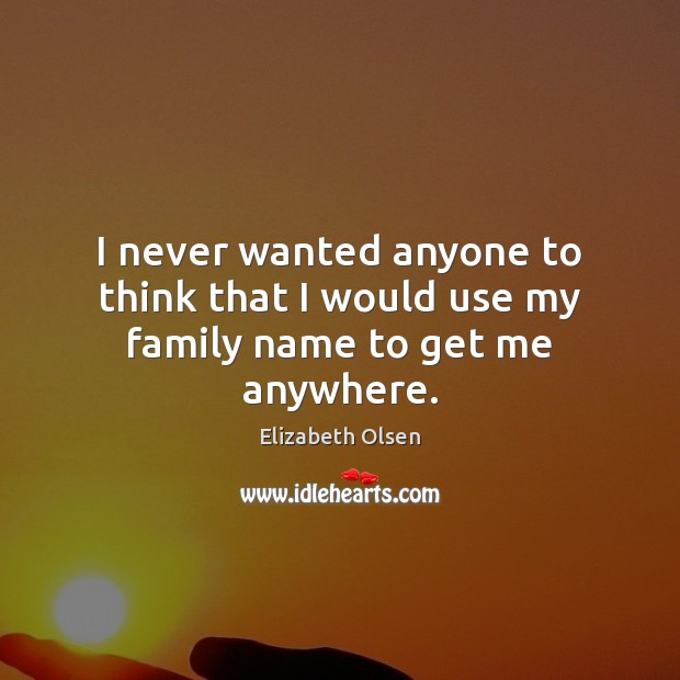 I never wanted anyone to think that I would use my family name to get me anywhere. Elizabeth Olsen Picture Quote