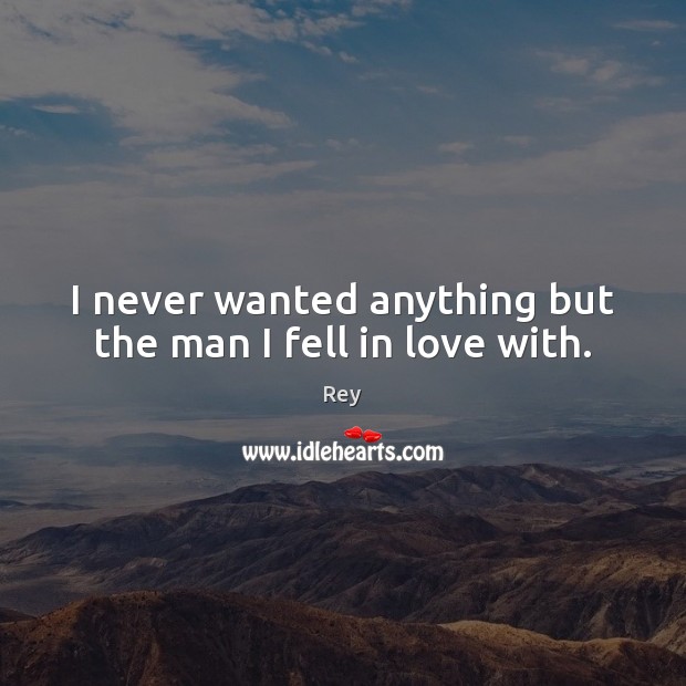 I never wanted anything but the man I fell in love with. Rey Picture Quote