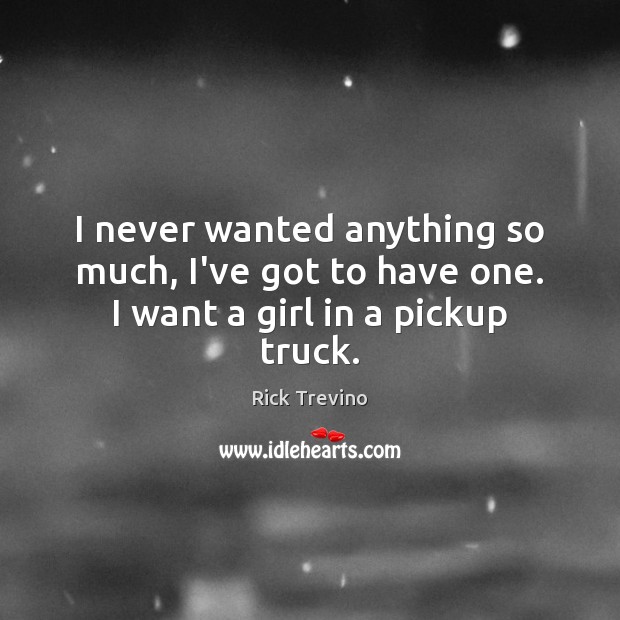I never wanted anything so much, I’ve got to have one. I want a girl in a pickup truck. Rick Trevino Picture Quote