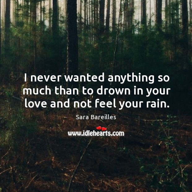 I never wanted anything so much than to drown in your love and not feel your rain. Sara Bareilles Picture Quote