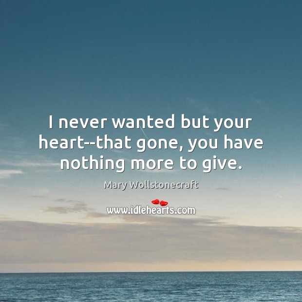 I never wanted but your heart–that gone, you have nothing more to give. Mary Wollstonecraft Picture Quote