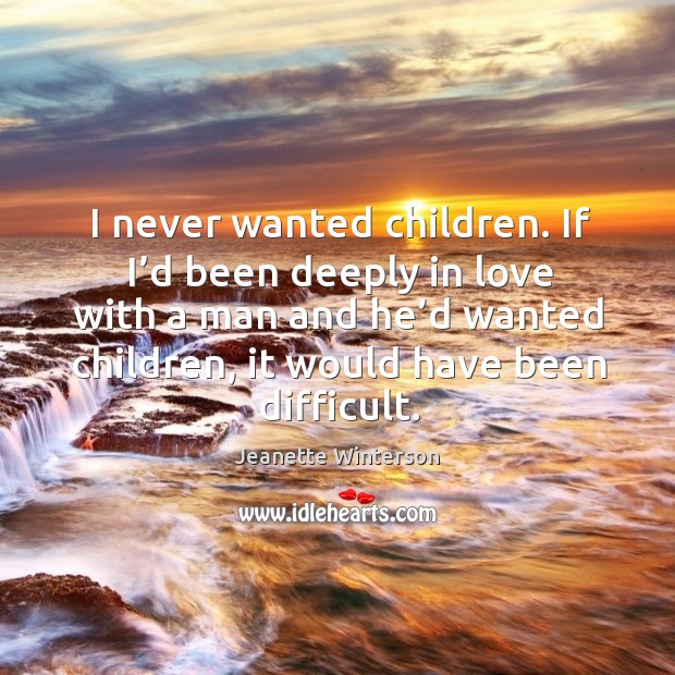 I never wanted children. If I’d been deeply in love with a man and he’d wanted children Jeanette Winterson Picture Quote