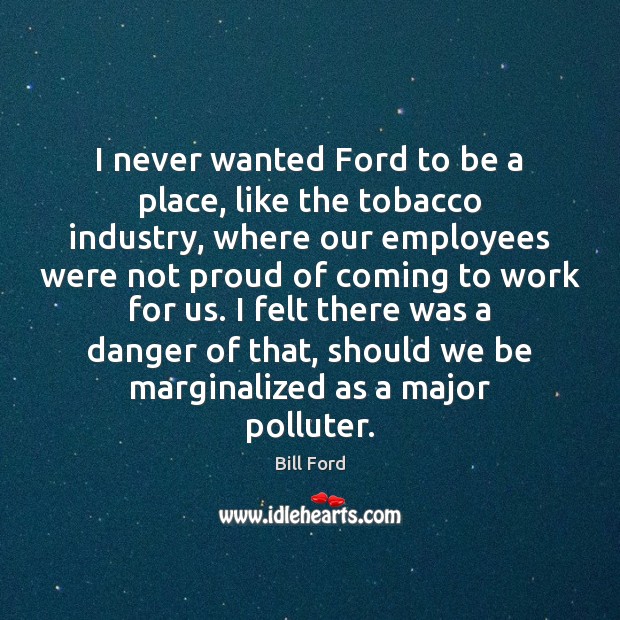 I never wanted Ford to be a place, like the tobacco industry, Bill Ford Picture Quote
