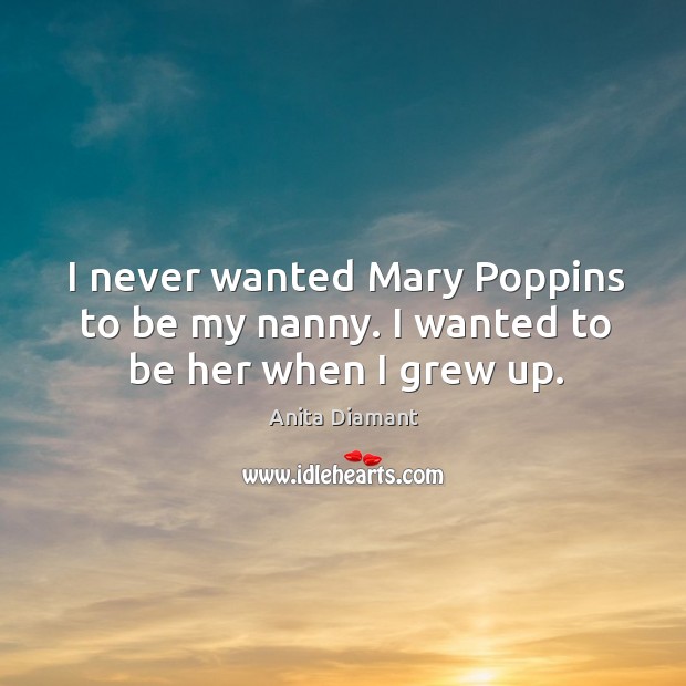 I never wanted mary poppins to be my nanny. I wanted to be her when I grew up. Anita Diamant Picture Quote