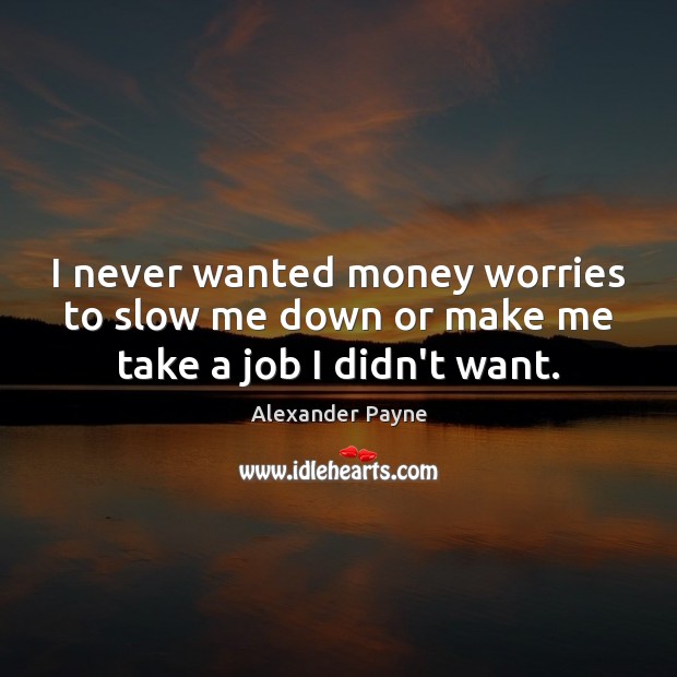 I never wanted money worries to slow me down or make me take a job I didn’t want. Alexander Payne Picture Quote