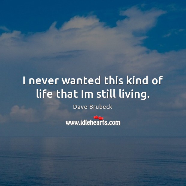 I never wanted this kind of life that Im still living. Dave Brubeck Picture Quote