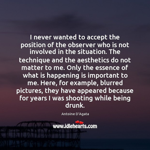 I never wanted to accept the position of the observer who is Image