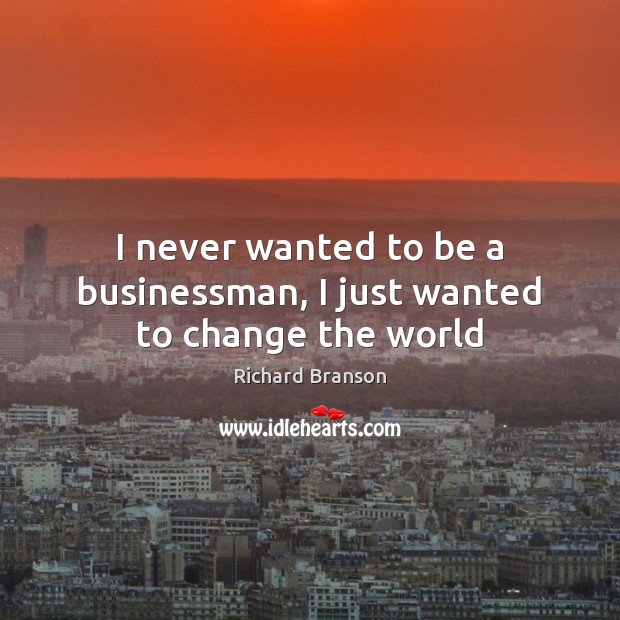 I never wanted to be a businessman, I just wanted to change the world Richard Branson Picture Quote