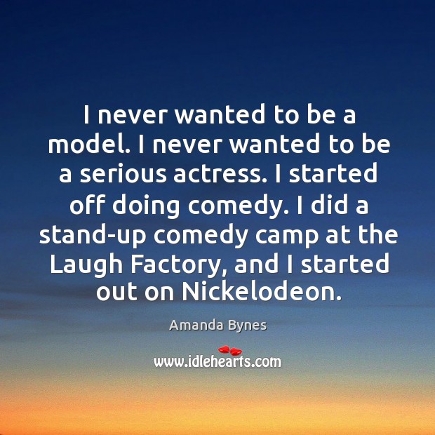 I never wanted to be a model. I never wanted to be a serious actress. I started off doing comedy. Amanda Bynes Picture Quote