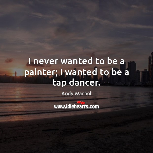 I never wanted to be a painter; I wanted to be a tap dancer. Andy Warhol Picture Quote