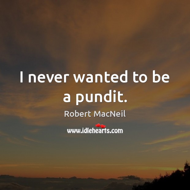 I never wanted to be a pundit. Robert MacNeil Picture Quote