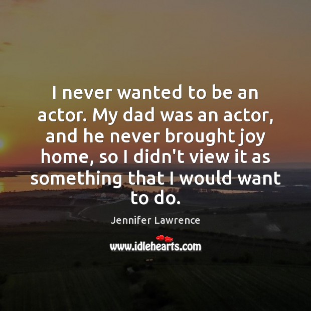 I never wanted to be an actor. My dad was an actor, Jennifer Lawrence Picture Quote