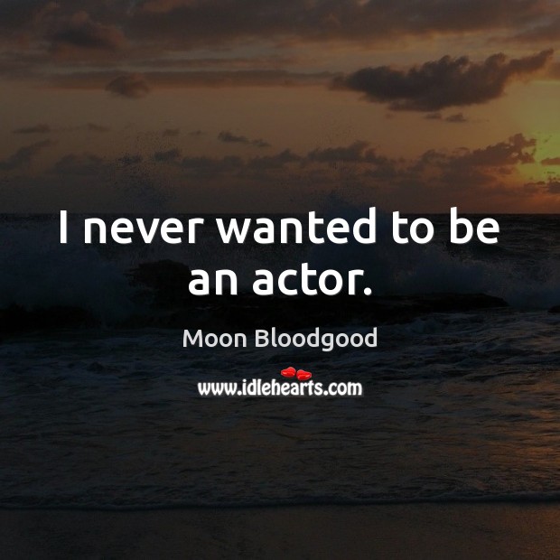 I never wanted to be an actor. Moon Bloodgood Picture Quote
