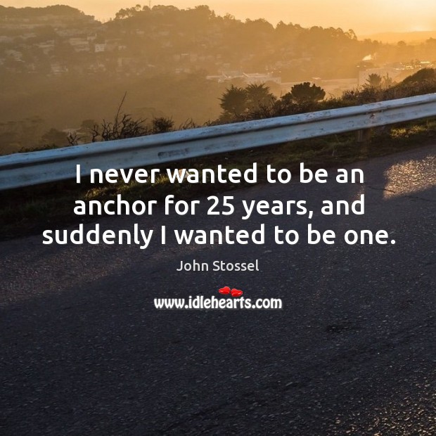 I never wanted to be an anchor for 25 years, and suddenly I wanted to be one. Image