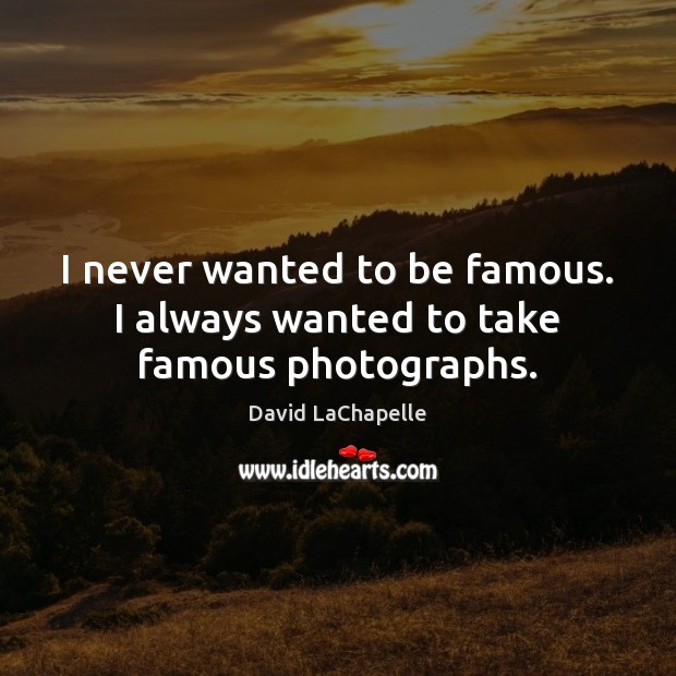 I never wanted to be famous. I always wanted to take famous photographs. Image