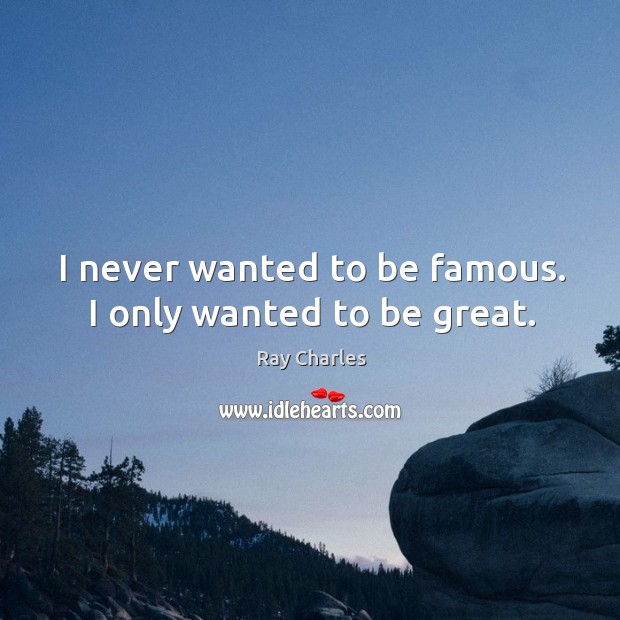 I never wanted to be famous. I only wanted to be great. Ray Charles Picture Quote