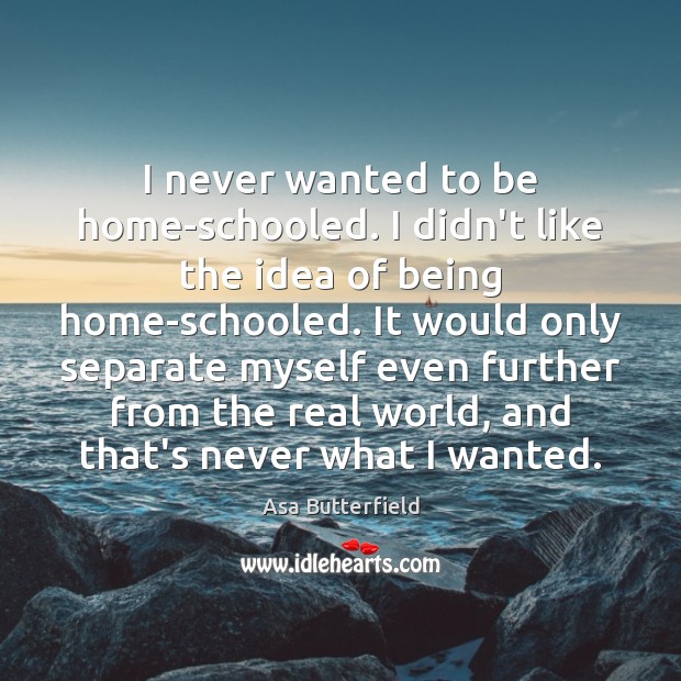 I never wanted to be home-schooled. I didn’t like the idea of Asa Butterfield Picture Quote