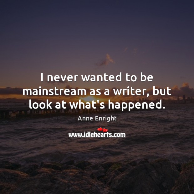 I never wanted to be mainstream as a writer, but look at what’s happened. Anne Enright Picture Quote