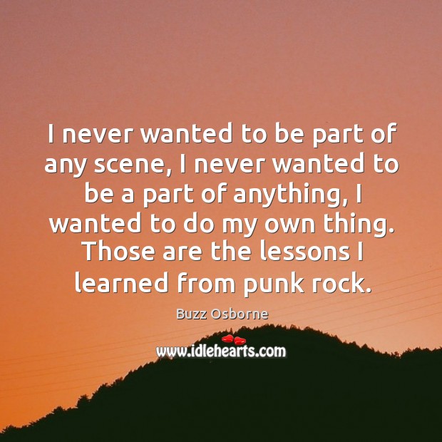 I never wanted to be part of any scene, I never wanted to be a part of anything, I wanted to do my own thing. Image
