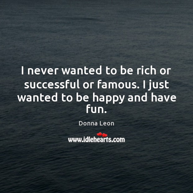 I never wanted to be rich or successful or famous. I just wanted to be happy and have fun. Donna Leon Picture Quote
