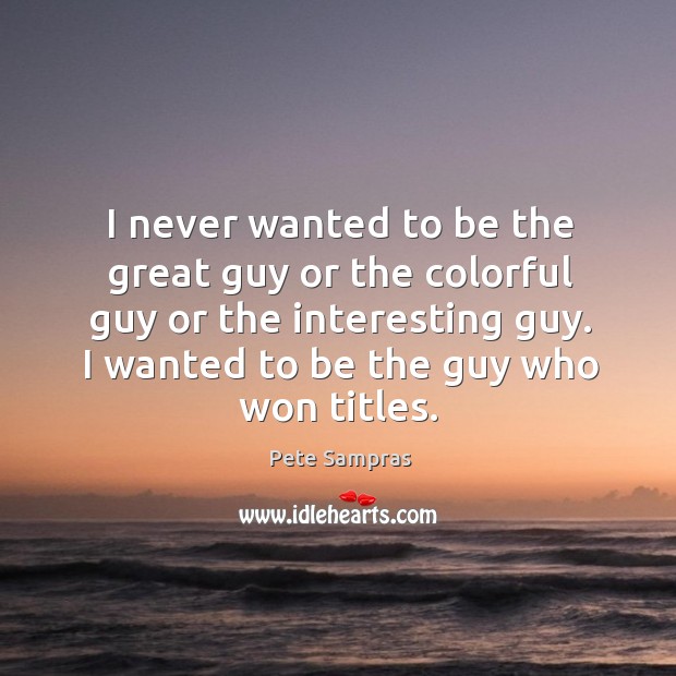 I never wanted to be the great guy or the colorful guy Pete Sampras Picture Quote