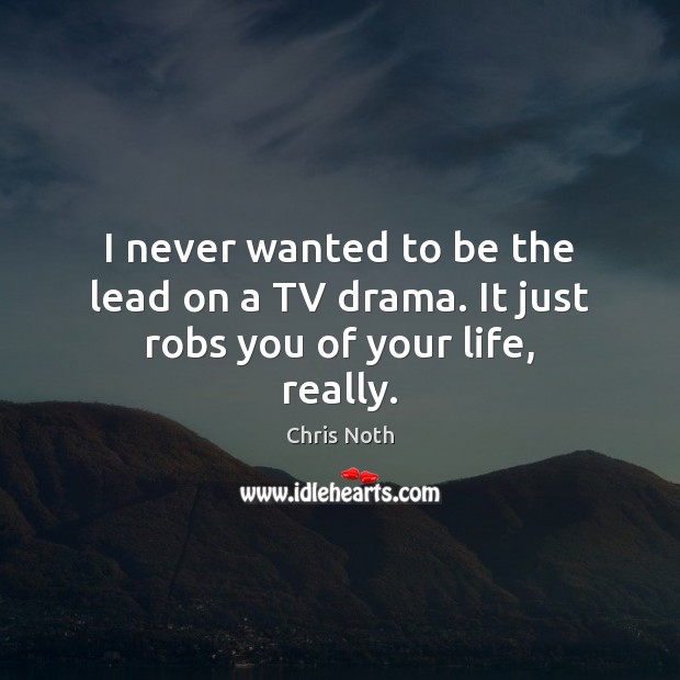 I never wanted to be the lead on a TV drama. It just robs you of your life, really. Chris Noth Picture Quote