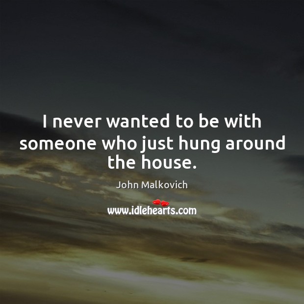 I never wanted to be with someone who just hung around the house. John Malkovich Picture Quote
