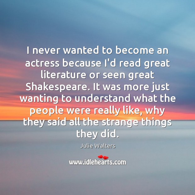I never wanted to become an actress because I’d read great literature Julie Walters Picture Quote