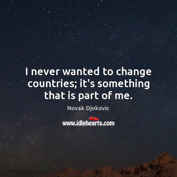 I never wanted to change countries; it’s something that is part of me. Novak Djokovic Picture Quote