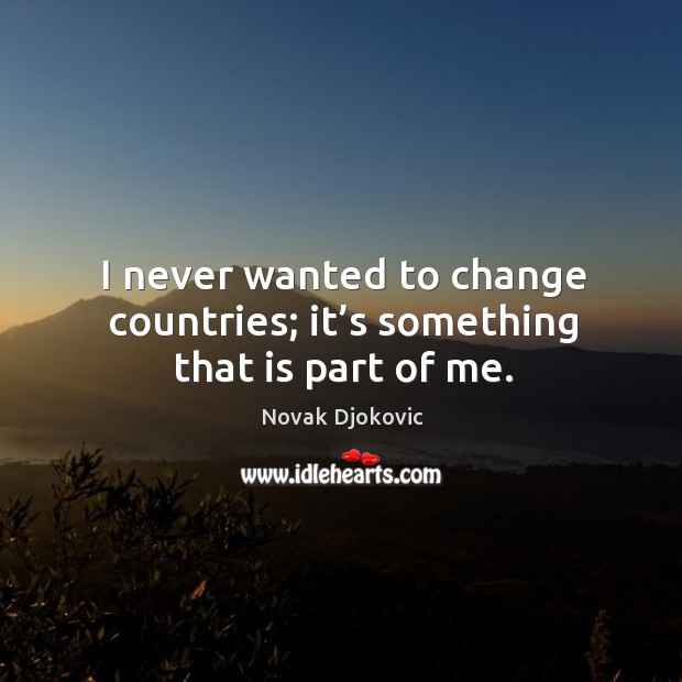 I never wanted to change countries; it’s something that is part of me. Novak Djokovic Picture Quote