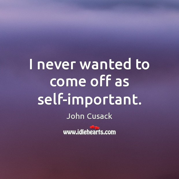 I never wanted to come off as self-important. John Cusack Picture Quote