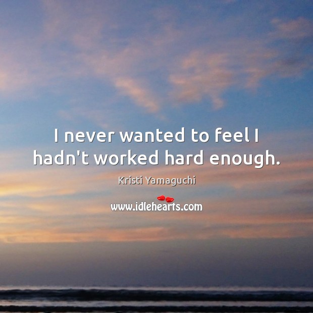 I never wanted to feel I hadn’t worked hard enough. Kristi Yamaguchi Picture Quote