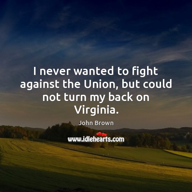 I never wanted to fight against the Union, but could not turn my back on Virginia. 