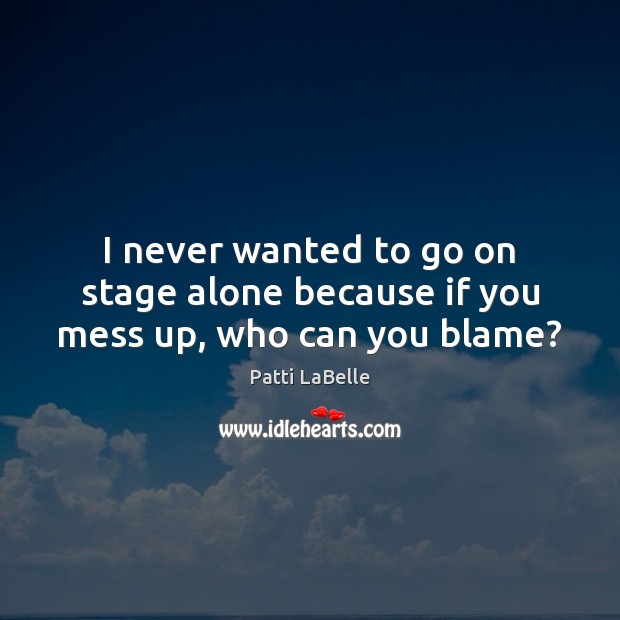 I never wanted to go on stage alone because if you mess up, who can you blame? Patti LaBelle Picture Quote