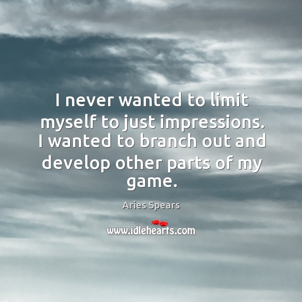 I never wanted to limit myself to just impressions. I wanted to branch out and develop other parts of my game. Aries Spears Picture Quote