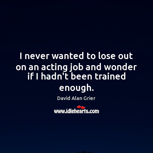 I never wanted to lose out on an acting job and wonder if I hadn’t been trained enough. David Alan Grier Picture Quote