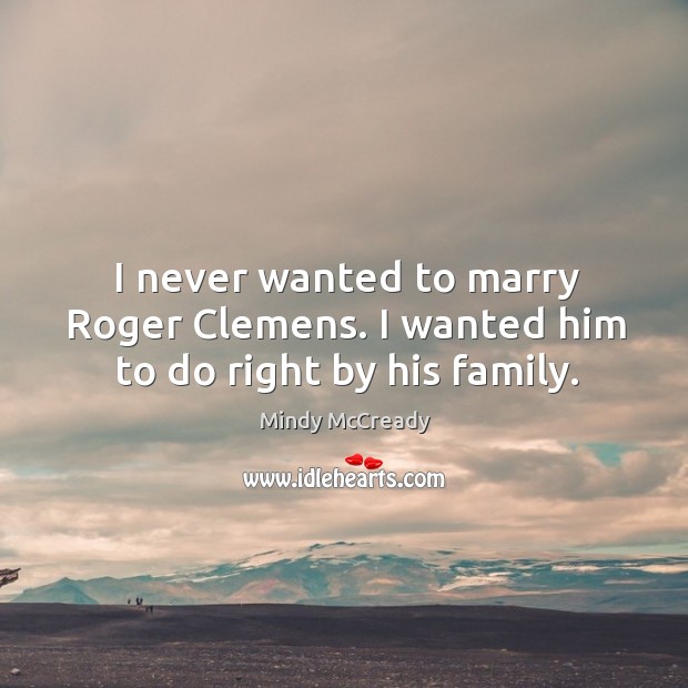 I never wanted to marry Roger Clemens. I wanted him to do right by his family. Mindy McCready Picture Quote
