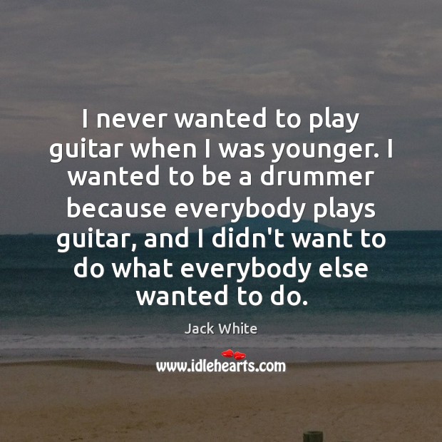 I never wanted to play guitar when I was younger. I wanted Jack White Picture Quote