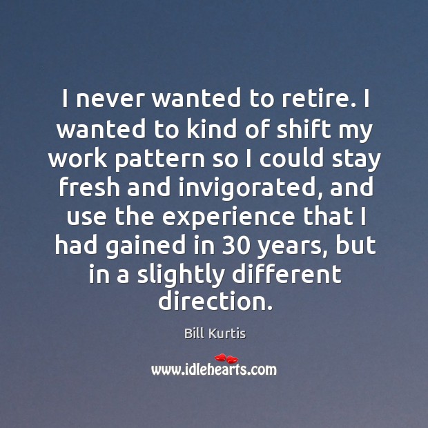 I never wanted to retire. I wanted to kind of shift my work pattern so I could stay fresh and Bill Kurtis Picture Quote