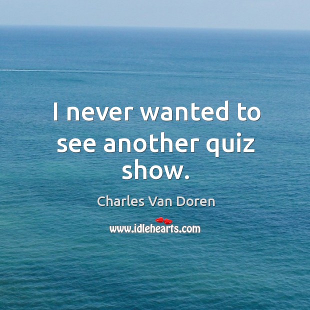 I never wanted to see another quiz show. Charles Van Doren Picture Quote