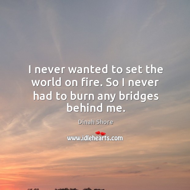 I never wanted to set the world on fire. So I never had to burn any bridges behind me. Dinah Shore Picture Quote