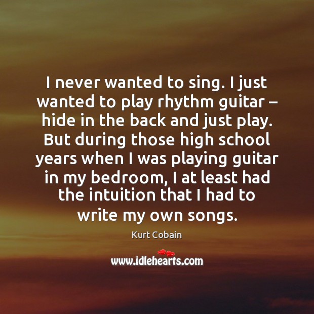 I never wanted to sing. I just wanted to play rhythm guitar – Kurt Cobain Picture Quote