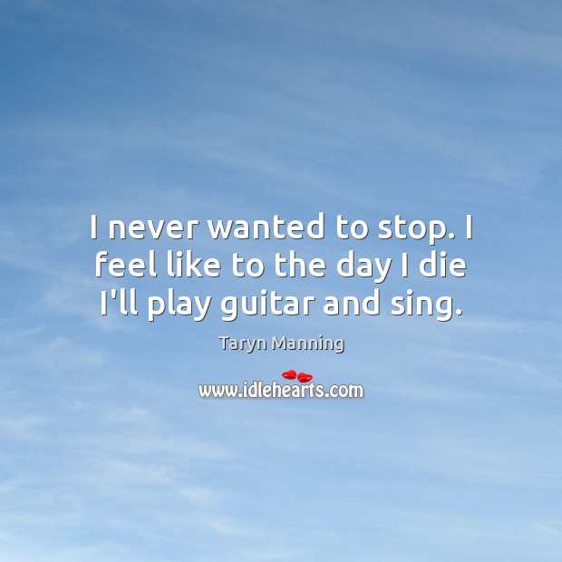 I never wanted to stop. I feel like to the day I die I’ll play guitar and sing. Taryn Manning Picture Quote