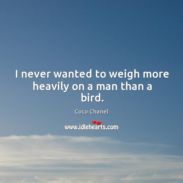 I never wanted to weigh more heavily on a man than a bird. Coco Chanel Picture Quote