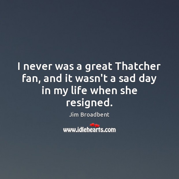 I never was a great Thatcher fan, and it wasn’t a sad day in my life when she resigned. Jim Broadbent Picture Quote