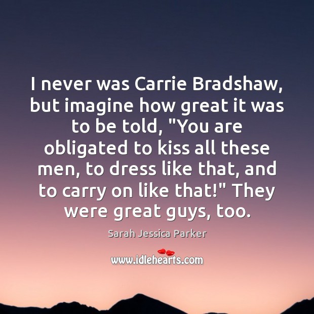 I never was Carrie Bradshaw, but imagine how great it was to Sarah Jessica Parker Picture Quote
