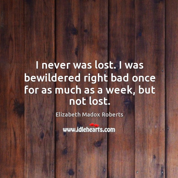 I never was lost. I was bewildered right bad once for as much as a week, but not lost. Elizabeth Madox Roberts Picture Quote