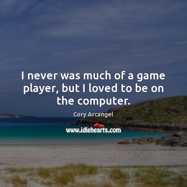 I never was much of a game player, but I loved to be on the computer. Cory Arcangel Picture Quote